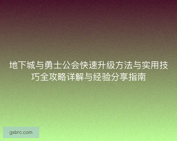 地下城与勇士公会快速升级方法与实用技巧全攻略详解与经验分享指南