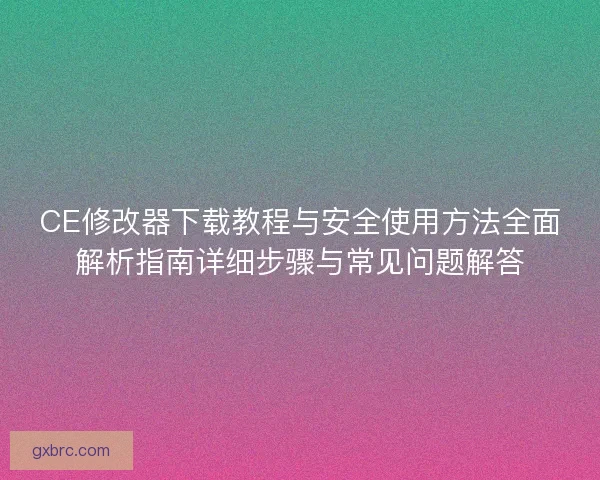 CE修改器下载教程与安全使用方法全面解析指南详细步骤与常见问题解答