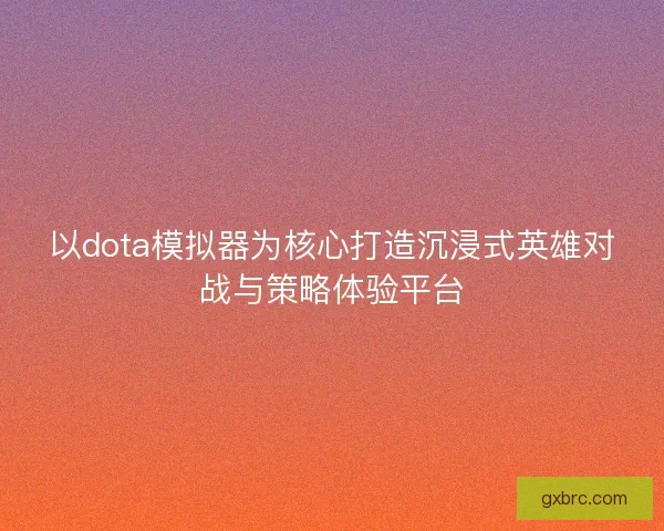 以dota模拟器为核心打造沉浸式英雄对战与策略体验平台