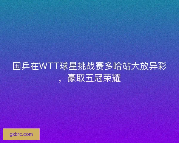 国乒在WTT球星挑战赛多哈站大放异彩，豪取五冠荣耀