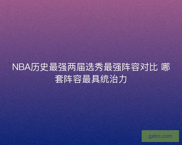 NBA历史最强两届选秀最强阵容对比 哪套阵容最具统治力
